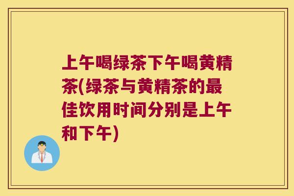 上午喝绿茶下午喝黄精茶(绿茶与黄精茶的佳饮用时间分别是上午和下午)