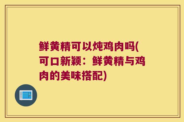 鲜黄精可以炖鸡肉吗(可口新颖：鲜黄精与鸡肉的美味搭配)