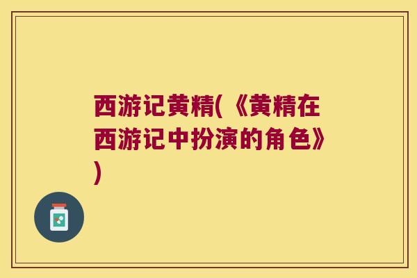 西游记黄精(《黄精在西游记中扮演的角色》)