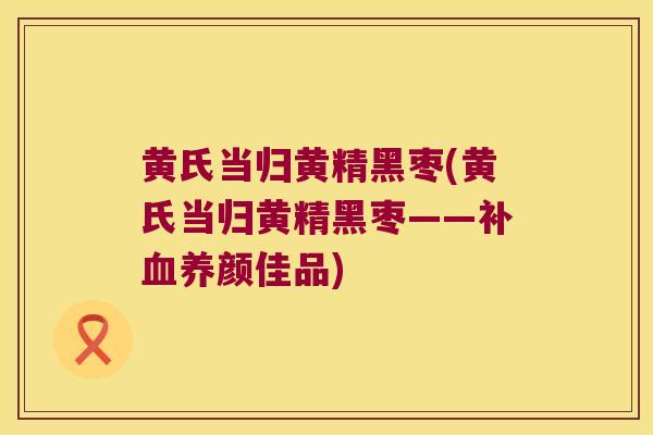 黄氏当归黄精黑枣(黄氏当归黄精黑枣——补养颜佳品)