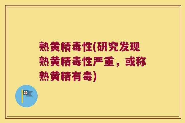 熟黄精毒性(研究发现熟黄精毒性严重，或称熟黄精有毒)