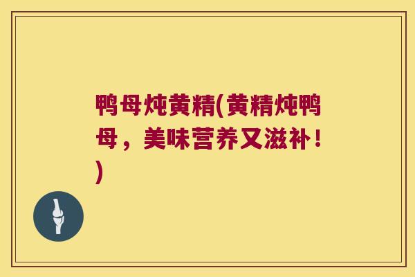 鸭母炖黄精(黄精炖鸭母，美味营养又滋补！)