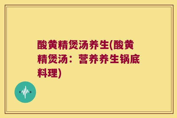 酸黄精煲汤养生(酸黄精煲汤：营养养生锅底料理)