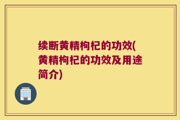 续断黄精枸杞的功效(黄精枸杞的功效及用途简介)