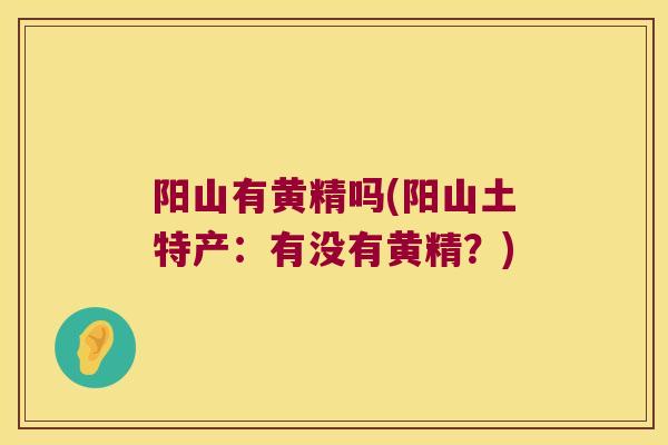阳山有黄精吗(阳山土特产:有没有黄精?) 阳山有黄精吗(阳山土特产:有没有黄精?)