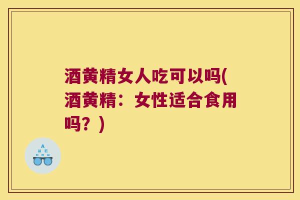 酒黄精女人吃可以吗(酒黄精：女性适合食用吗？)