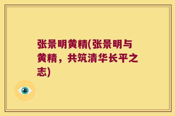 张景明黄精(张景明与黄精，共筑清华长平之志)