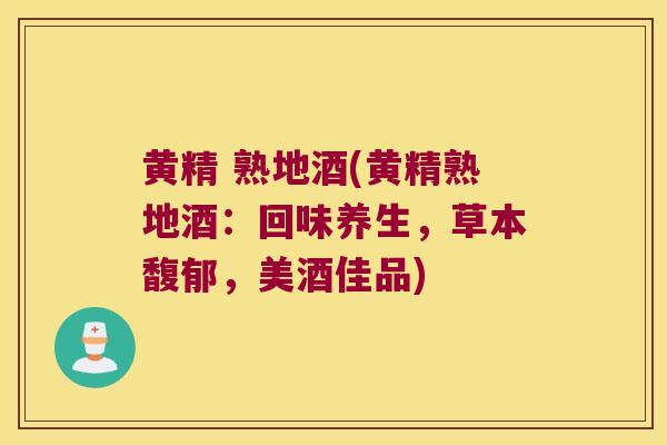 黄精 熟地酒(黄精熟地酒：回味养生，草本馥郁，美酒佳品)