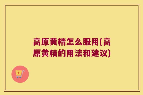 高原黄精怎么服用(高原黄精的用法和建议)