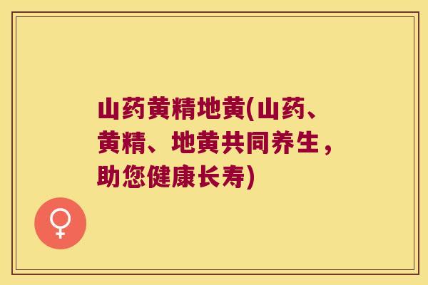 山药黄精地黄(山药、黄精、地黄共同养生,助您健康长寿) 山药黄精地黄(山药、黄精、地黄共同养生,助您健康长寿)