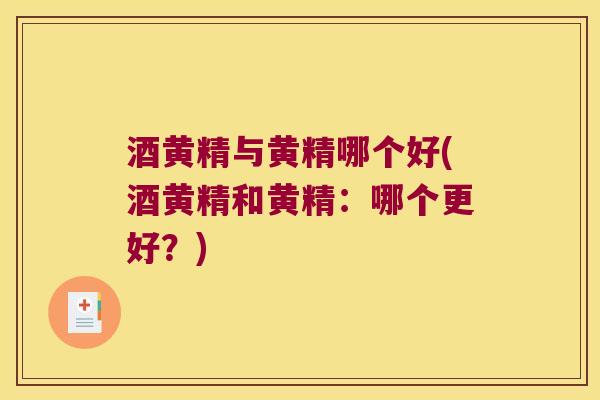 酒黄精与黄精哪个好(酒黄精和黄精：哪个更好？)