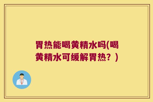 胃热能喝黄精水吗(喝黄精水可缓解胃热？)