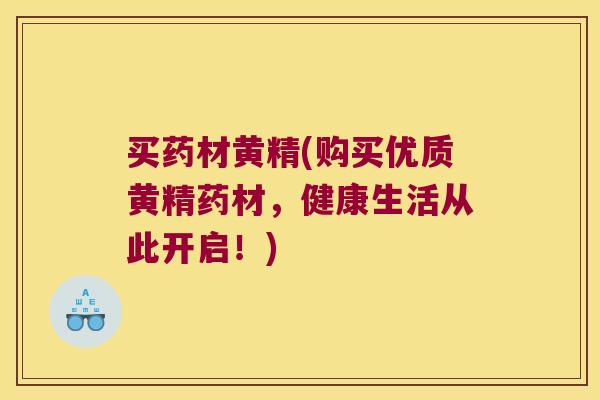 买药材黄精(购买优质黄精药材，健康生活从此开启！)