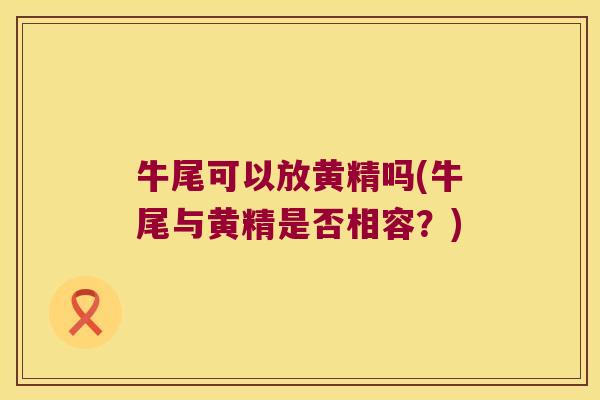 牛尾可以放黄精吗(牛尾与黄精是否相容？)