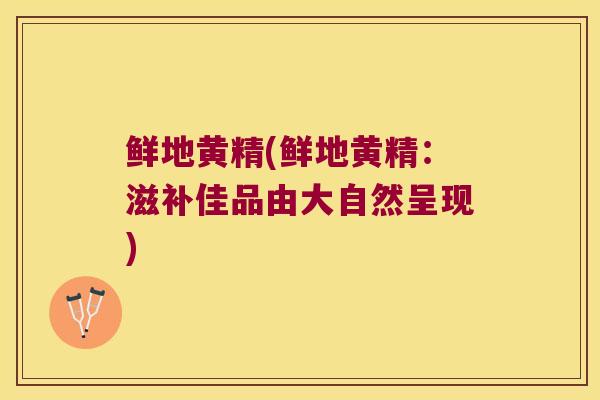 鲜地黄精(鲜地黄精：滋补佳品由大自然呈现)