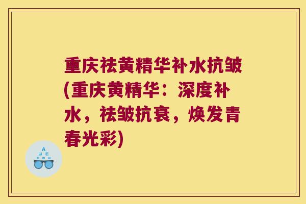 重庆祛黄精华补水抗皱(重庆黄精华：深度补水，祛皱抗衰，焕发青春光彩)