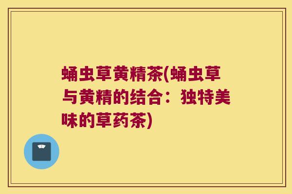 蛹虫草黄精茶(蛹虫草与黄精的结合：独特美味的草药茶)