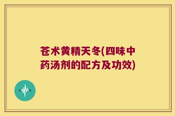 苍术黄精天冬(四味汤剂的配方及功效) 苍术黄精天冬(四味汤剂的配方及功效)