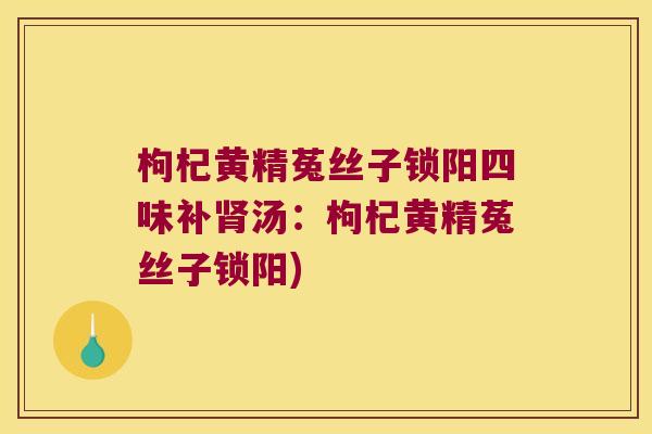 枸杞黄精菟丝子锁阳四味补汤:枸杞黄精菟丝子锁阳) 枸杞黄精菟丝子锁阳四味补汤:枸杞黄精菟丝子锁阳)