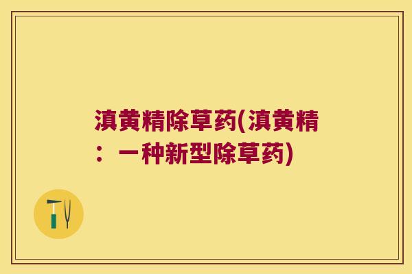 滇黄精除草药(滇黄精:一种新型除草药) 滇黄精除草药(滇黄精:一种新型除草药)
