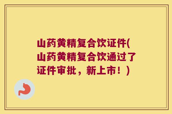 山药黄精复合饮证件(山药黄精复合饮通过了证件审批，新上市！)