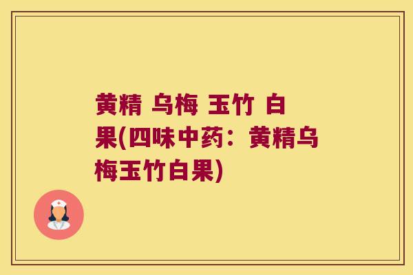 黄精 乌梅 玉竹 白果(四味:黄精乌梅玉竹白果) 黄精 乌梅 玉竹 白果(四味:黄精乌梅玉竹白果)