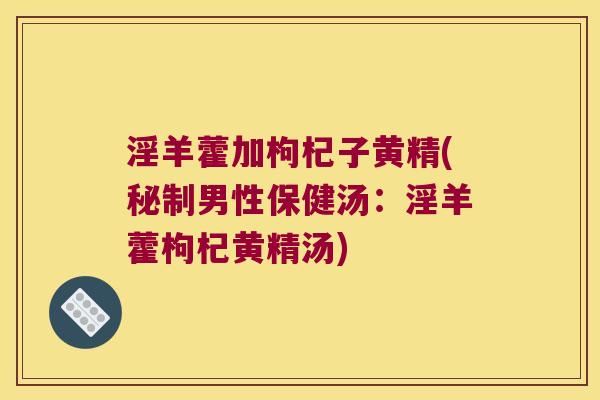 淫羊藿加枸杞子黄精(秘制男性保健汤:淫羊藿枸杞黄精汤) 淫羊藿加枸杞子黄精(秘制男性保健汤:淫羊藿枸杞黄精汤)