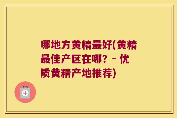 哪地方黄精好(黄精佳产区在哪？- 优质黄精产地推荐)