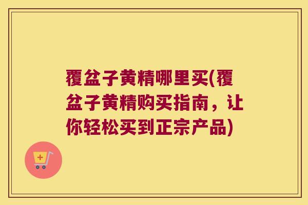 覆盆子黄精哪里买(覆盆子黄精购买指南，让你轻松买到正宗产品)