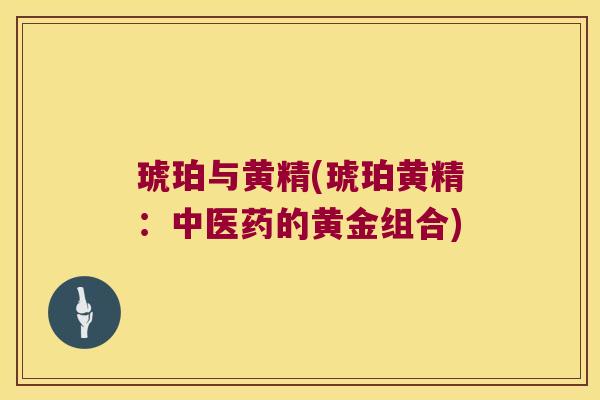 琥珀与黄精(琥珀黄精：中医药的黄金组合)