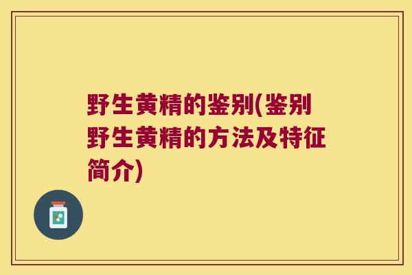 野生黄精的鉴别(鉴别野生黄精的方法及特征简介)