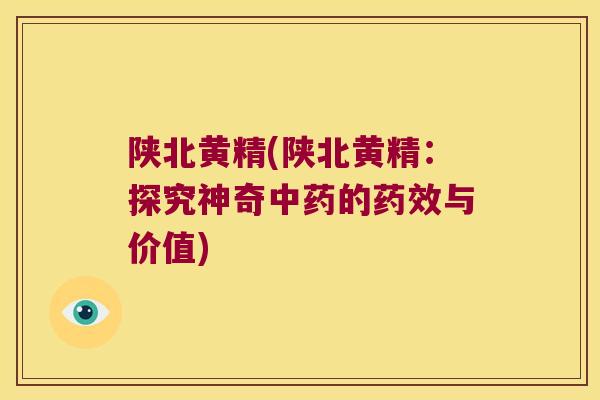 陕北黄精(陕北黄精：探究神奇的与价值)