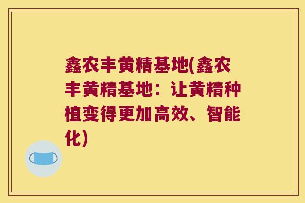 鑫农丰黄精基地(鑫农丰黄精基地：让黄精种植变得更加高效、智能化)