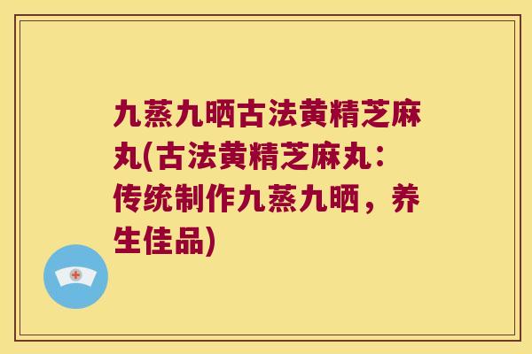 九蒸九晒古法黄精芝麻丸(古法黄精芝麻丸：传统制作九蒸九晒，养生佳品)