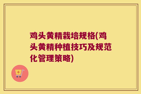 鸡头黄精栽培规格(鸡头黄精种植技巧及规范化管理策略)