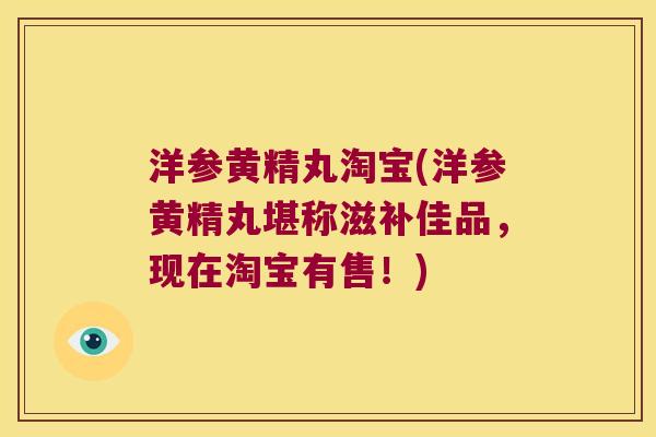 洋参黄精丸淘宝(洋参黄精丸堪称滋补佳品，现在淘宝有售！)