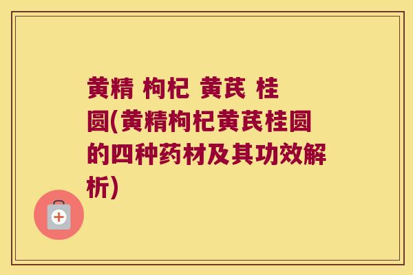 黄精 枸杞 黄芪 桂圆(黄精枸杞黄芪桂圆的四种药材及其功效解析)