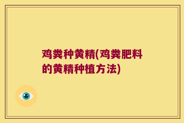 鸡粪种黄精(鸡粪肥料的黄精种植方法)