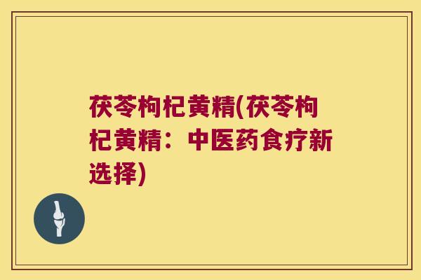 茯苓枸杞黄精(茯苓枸杞黄精:中医药食疗新选择) 茯苓枸杞黄精(茯苓枸杞黄精:中医药食疗新选择)