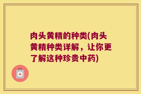 肉头黄精的种类(肉头黄精种类详解，让你更了解这种珍贵)