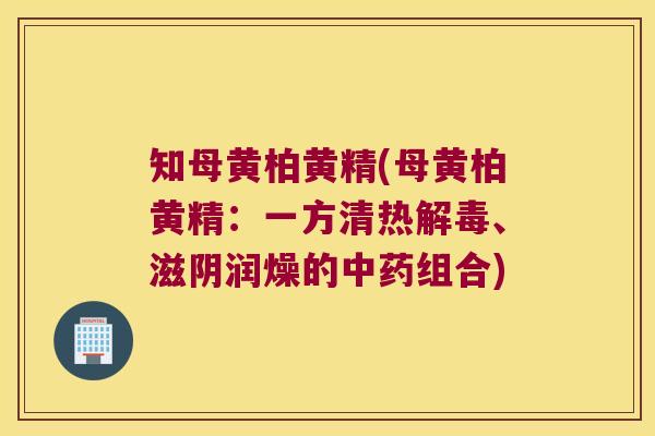 知母黄柏黄精(母黄柏黄精:一方清热、滋阴润燥的组合) 知母黄柏黄精(母黄柏黄精:一方清热、滋阴润燥的组合)