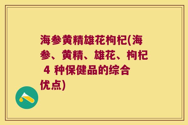 海参黄精雄花枸杞(海参、黄精、雄花、枸杞 4 种保健品的综合优点)
