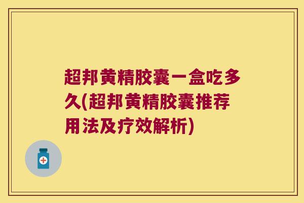 超邦黄精胶囊一盒吃多久(超邦黄精胶囊推荐用法及疗效解析)