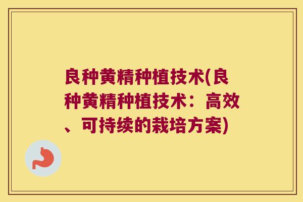 良种黄精种植技术(良种黄精种植技术:高效、可持续的栽培方案) 良种黄精种植技术(良种黄精种植技术:高效、可持续的栽培方案)
