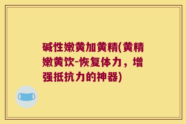 碱性嫩黄加黄精(黄精嫩黄饮-恢复体力，增强的神器)