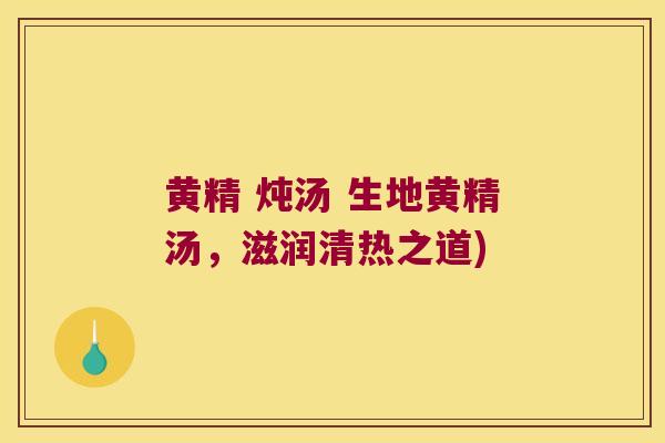 黄精 炖汤 生地黄精汤,滋润清热之道) 黄精 炖汤 生地黄精汤,滋润清热之道)