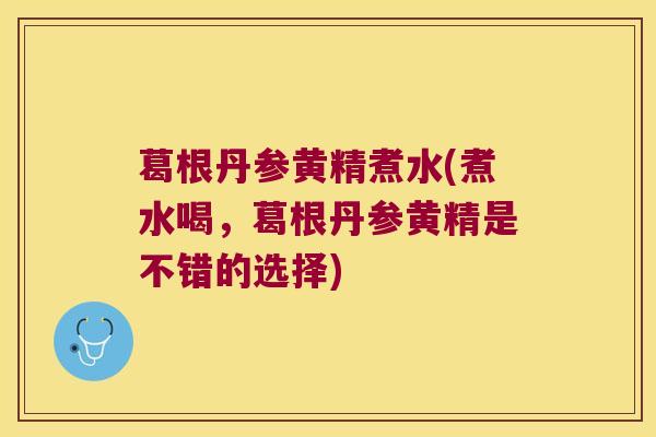 葛根丹参黄精煮水(煮水喝，葛根丹参黄精是不错的选择)
