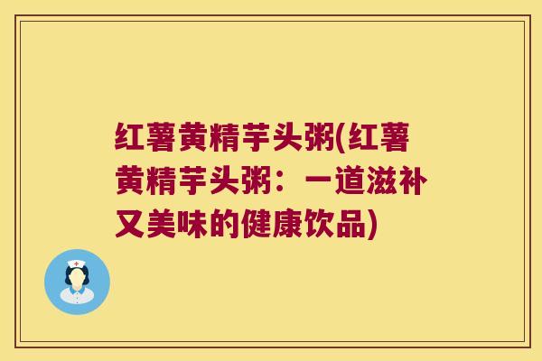红薯黄精芋头粥(红薯黄精芋头粥：一道滋补又美味的健康饮品)
