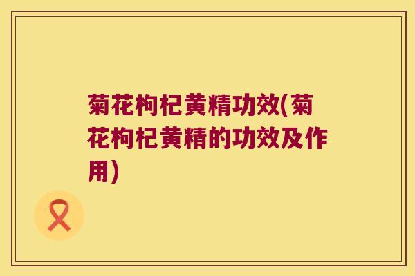 菊花枸杞黄精功效(菊花枸杞黄精的功效及作用)