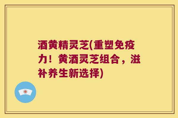 酒黄精灵芝(重塑力！黄酒灵芝组合，滋补养生新选择)